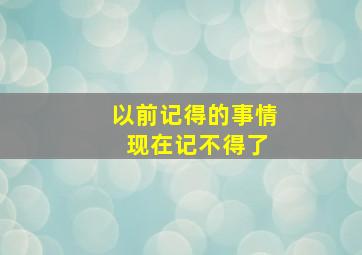 以前记得的事情 现在记不得了